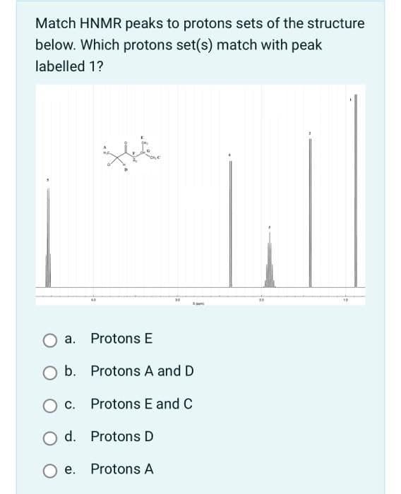 Match HNMR peaks to protons sets of the structure
below. Which protons set(s) match with peak
labelled 1?
the
a. Protons E
○ b. Protons A and D
O c. Protons E and C
Od. Protons D
Oe. Protons A