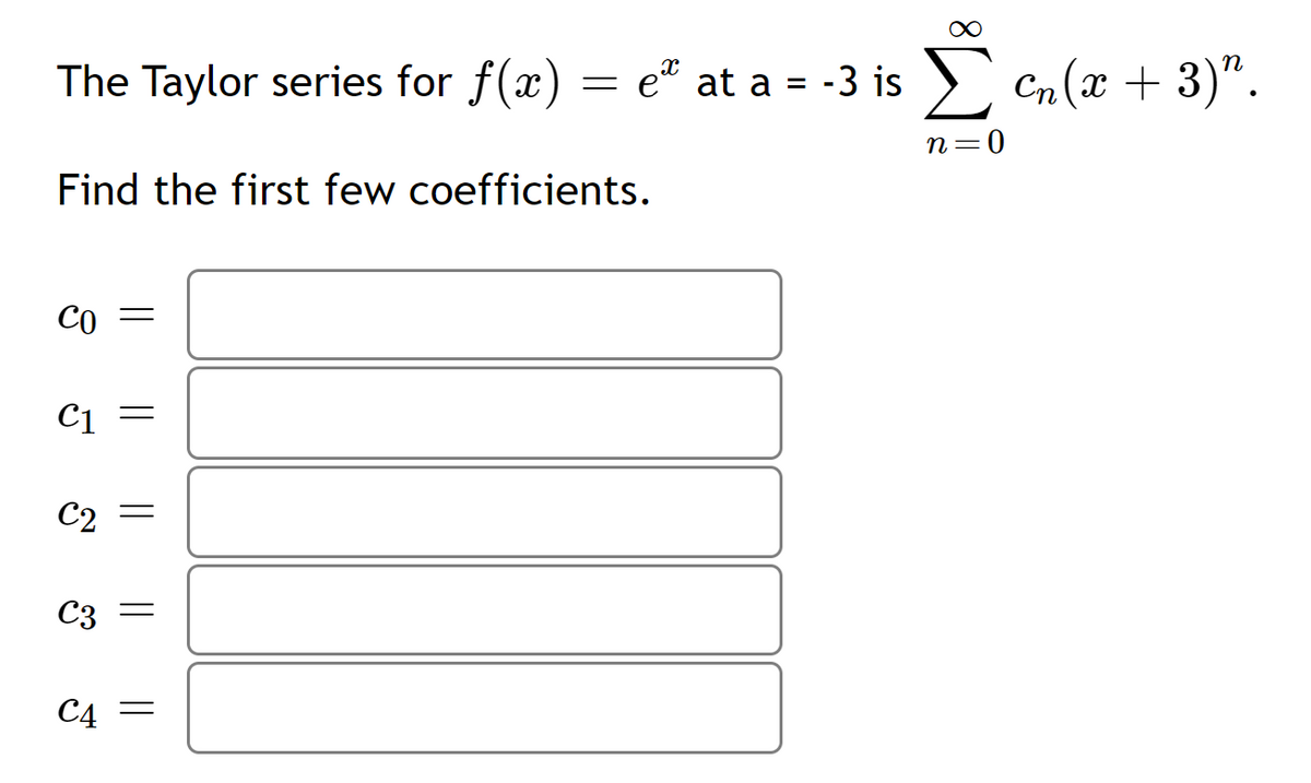 п
The Taylor series for f(x) = et at a = -3 is
> Cn (x + 3)".
%3D
n=0
Find the first few coefficients.
CO
C1
C2 =
C3
C4
