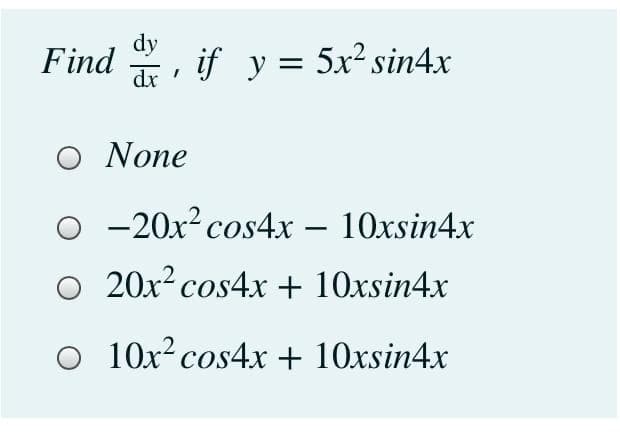 dy
Find
if y = 5x² sin4x
dx
O None
O -20x? cos4x – 10xsin4x
O 20x² cos4x + 10xsin4x
O 10x? cos4x + 10xsin4x
