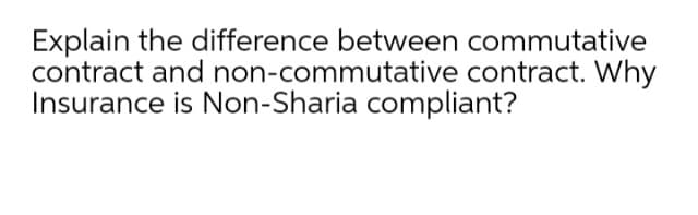 Explain the difference between commutative
contract and non-commutative contract. Why
Insurance is Non-Sharia compliant?
