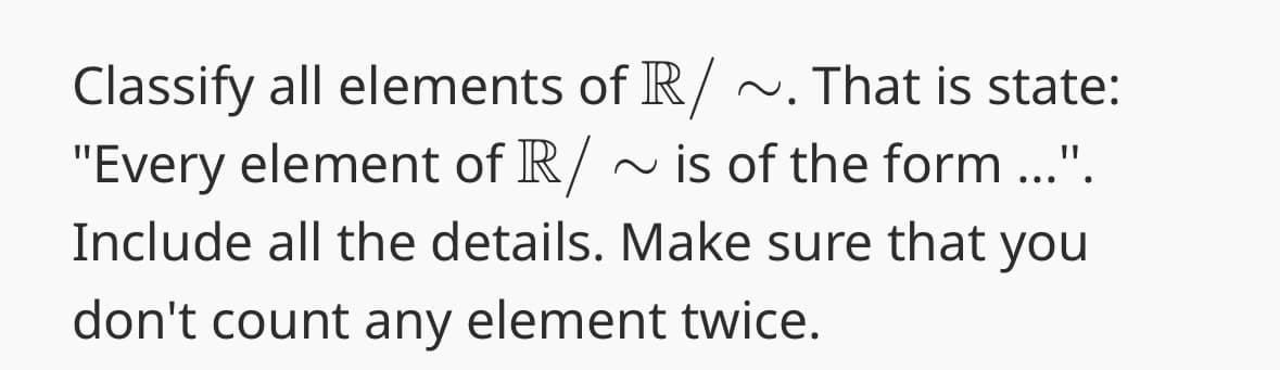 Classify all elements of R/ ~. That is state:
"Every element of R/ ~ is of the form ...".
Include all the details. Make sure that you
don't count any element twice.