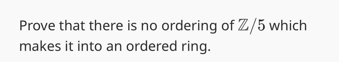 Prove that there is no ordering of Z/5 which
makes it into an ordered ring.