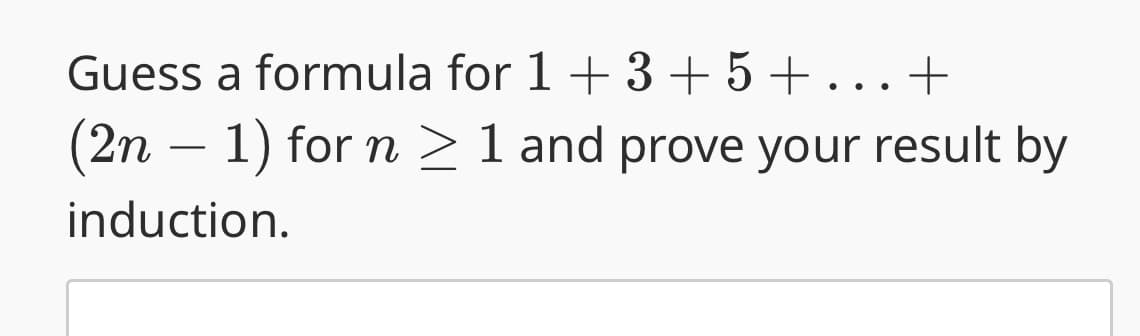 Guess a formula for
1+3+5+...+
(2n − 1) for n ≥ 1 and prove your result by
induction.