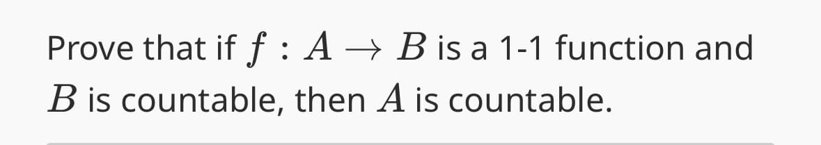 Prove that if f: A → B is a 1-1 function and
B is countable, then A is countable.