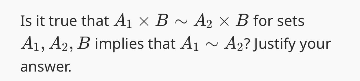 Is it true that A₁ × B ~ A2 × B for sets
A1, A2, B implies that A1
answer.
~
A2? Justify your