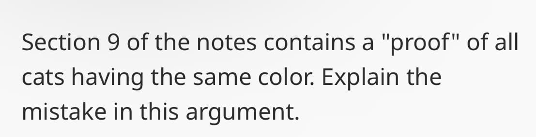 Section 9 of the notes contains a "proof" of all
cats having the same color. Explain the
mistake in this argument.