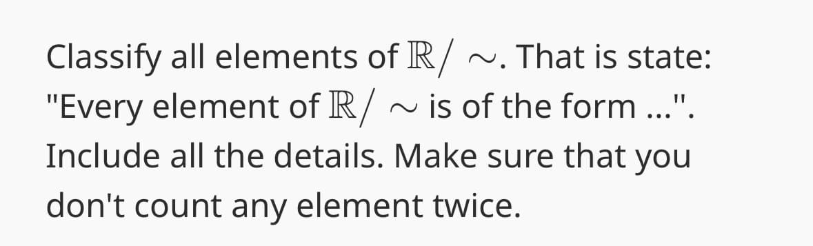 Classify all elements of R/ ~. That is state:
"Every element of R/ ~is of the form ...".
Include all the details. Make sure that you
don't count any element twice.