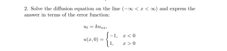 2. Solve the diffusion equation on the line (-∞ < x < ∞) and express the
answer in terms of the error function:
ut =
kuxx,
u(x, 0)
=
1.
-1, x <0
',
x>0