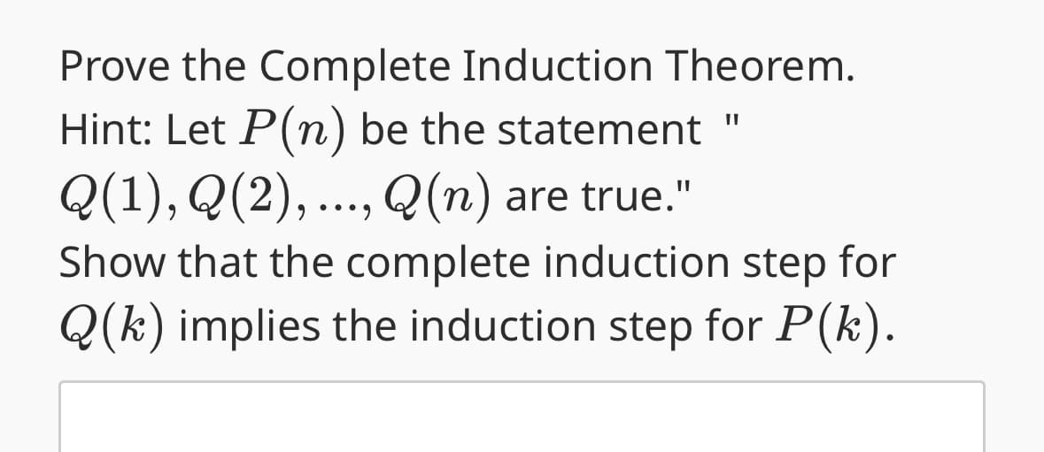 Prove the Complete Induction Theorem.
Hint: Let P(n) be the statement
Q(1), Q(2),..., Q(n) are true."
Show that the complete induction step for
Q(k) implies the induction step for P(k).
"I