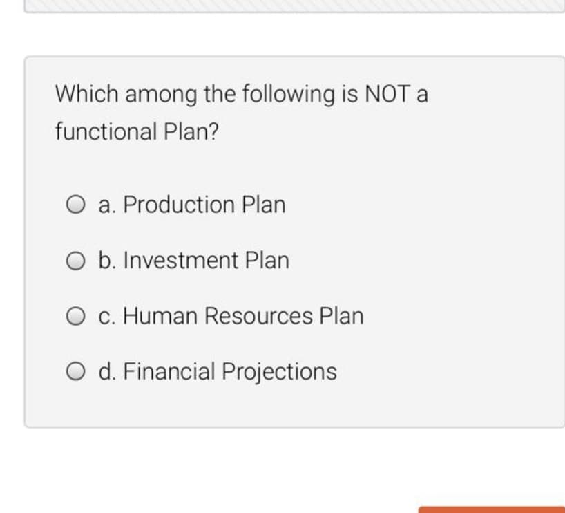 Which among the following is NOT a
functional Plan?
O a. Production Plan
O b. Investment Plan
O c. Human Resources Plan
O d. Financial Projections
