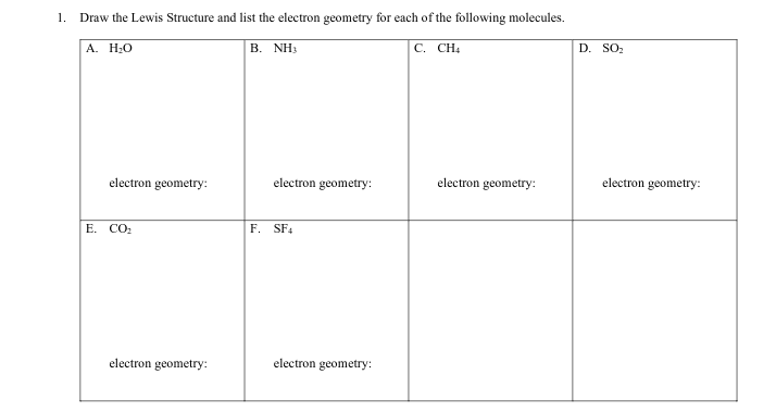 1. Draw the Lewis Structure and list the electron geometry for each of the following molecules.
A. H;0
В. NH
C. CH4
D. SO:
electron geometry:
electron geometry:
electron geometry:
electron geometry:
E. CO:
F. SF4
electron geometry:
electron geometry:
