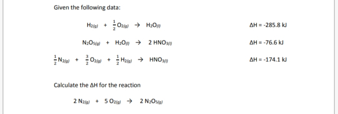 Given the following data:
AH = -285.8 kJ
Hz(g)
O2(@) → H2O)
2
N2OS(g)
H2O) →
2 HNO3/1)
AH = -76.6 kJ
AH = -174.1 kJ
Nz9)
Hz(g) → HNO3(1)
Calculate the AH for the reaction
2 N2(g) + 5Oz(g) →
2 N2O5(g)
