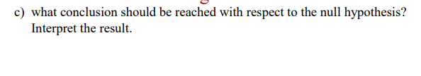 c) what conclusion should be reached with respect to the null hypothesis?
Interpret the result.