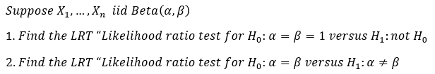 Suppose X1, .., X, iid Beta(a,ß)
1. Find the LRT “Likelihood ratio test for Ho: a = ß = 1 versus H :not Ho
2. Find the LRT “Likelihood ratio test for H,:a = ß versus H1: a + ß
