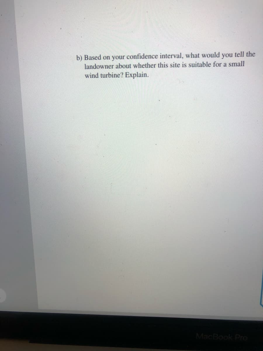 b) Based on your confidence interval, what would you tell the
landowner about whether this site is suitable for a small
wind turbine? Explain.
MacBook Pro
