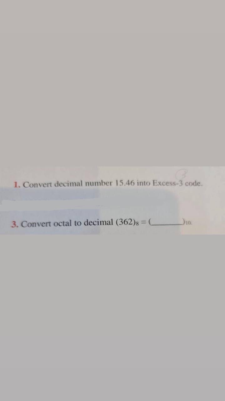 1. Convert decimal number 15.46 into Excess-3 code.
3. Convert octal to decimal (362)8 = (_
D10.
