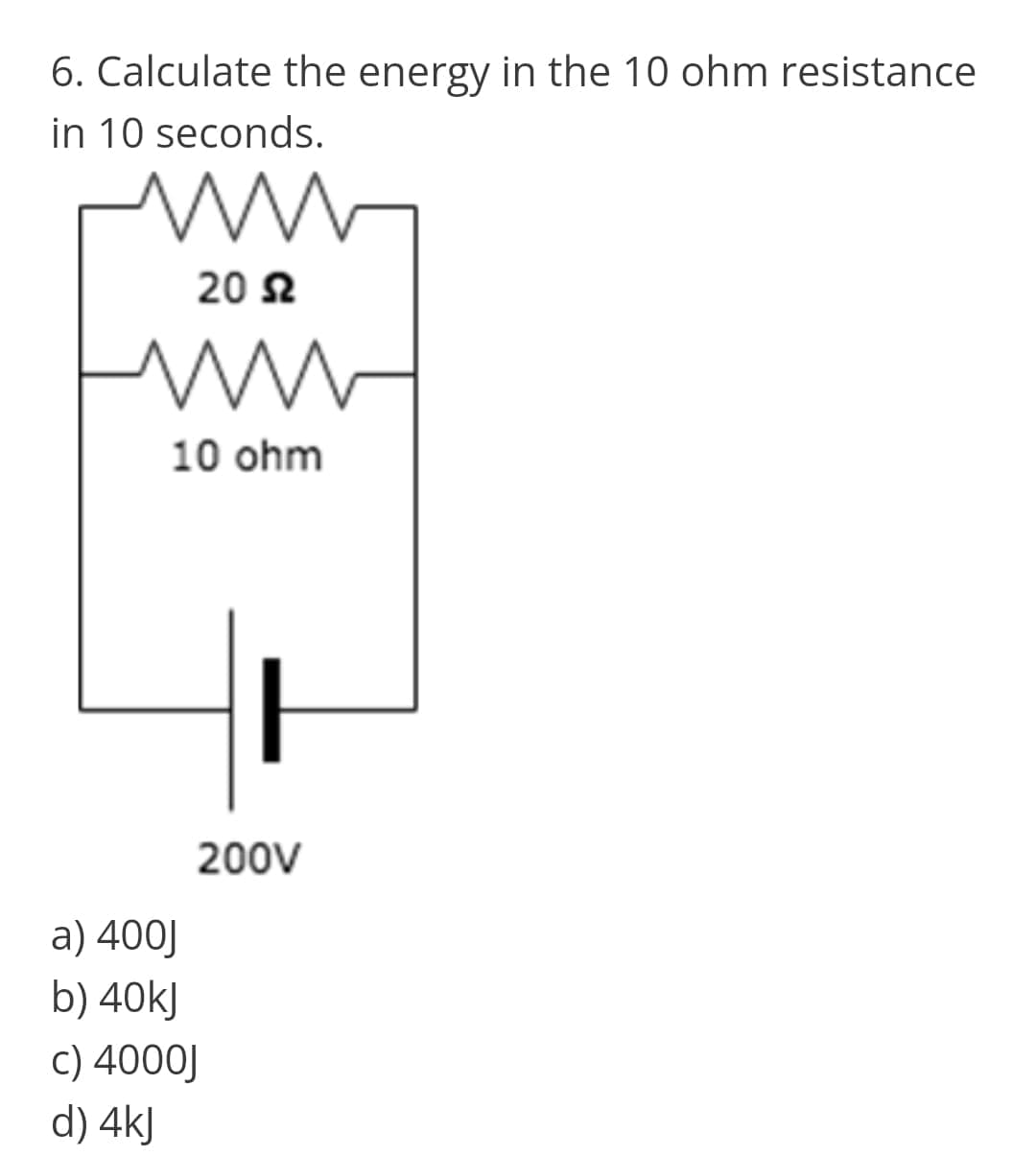 6. Calculate the energy in the 10 ohm resistance
in 10 seconds.
20 2
10 ohm
200V
a) 400J
b) 40kJ
C) 4000J
d) 4kJ
