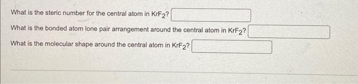 What is the steric number for the central atom in KrF2?
What is the bonded atom lone pair arrangement around the central atom in KrF2?
What is the molecular shape around the central atom in KrF2?