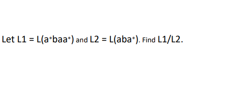 Let L1 = L(a*baa*) and L2 = L(aba*). Find L1/L2.
