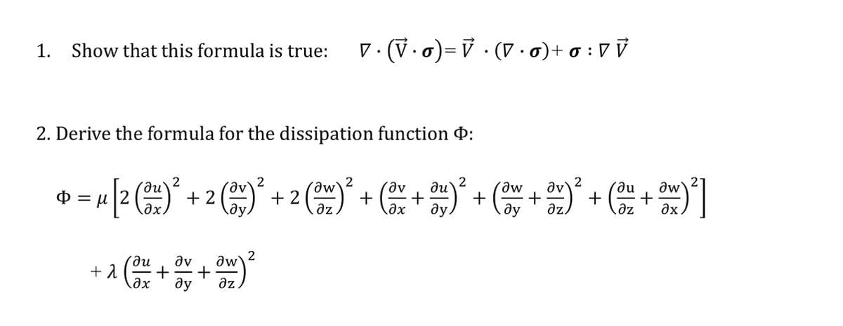 D. (V.0)= V · ( ·o)+ o :VV
1.
Show that this formula is true:
2. Derive the formula for the dissipation function d:
ди
= u 12
u/2 ° + 2 )° + 2 ()*+ + +
ди
aw
Ф
əx.
ду.
дх
ду.
ду
az.
2
ди
aw
av
+
ду
az
