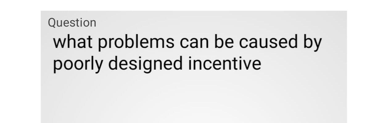 Question
what problems can be caused by
poorly designed incentive
