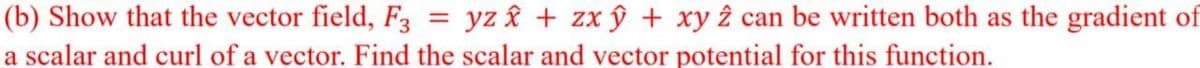 (b) Show that the vector field, F3
yz î + zx ŷ + xy 2 can be written both as the gradient of
a scalar and curl of a vector. Find the scalar and vector potential for this function.
