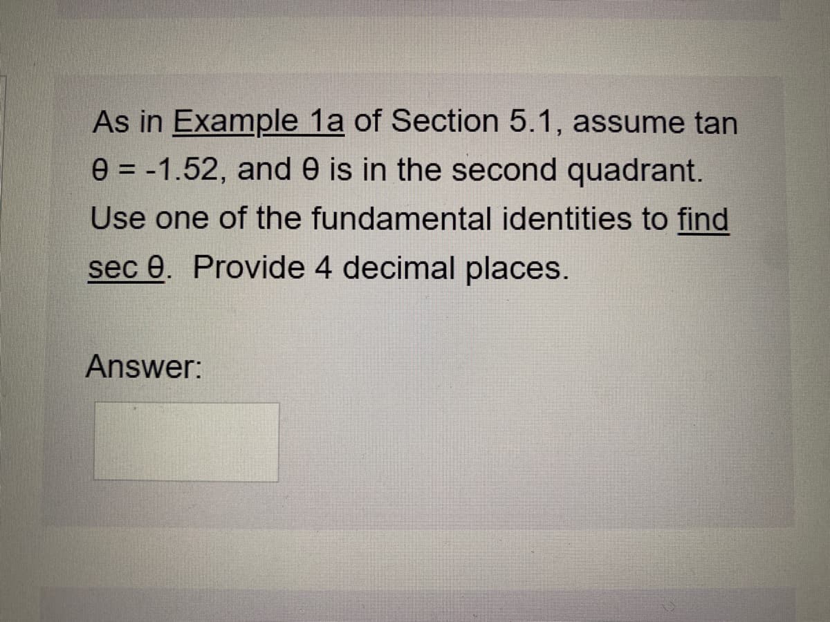 As in Example 1a of Section 5.1, assume tan
e = -1.52, and e is in the second quadrant.
Use one of the fundamental identities to find
sec 0. Provide 4 decimal places.
Answer:

