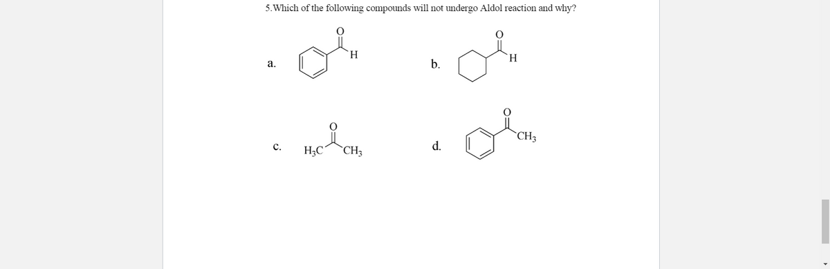 5. Which of the following compounds will not undergo Aldol reaction and why?
H
H
а.
b.
CH3
с.
d.
H;C
`CH3

