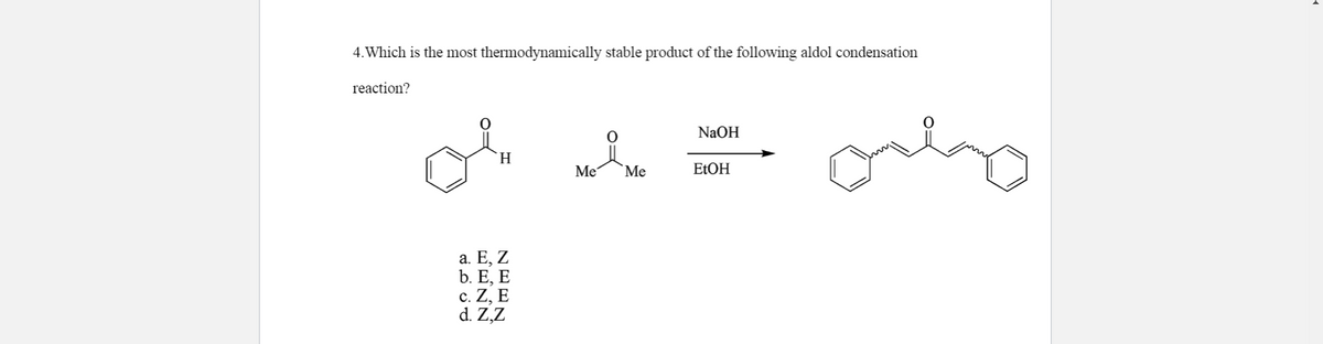 4.Which is the most thermodynamically stable product of the following aldol condensation
reaction?
NaOH
H.
Me
`Me
EtOH
а. Е, Z
b. Е, E
с. Z, E
d. Z,Z
