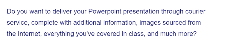 Do you want to deliver your Powerpoint presentation through courier
service, complete with additional information, images sourced from
the Internet, everything you've covered in class, and much more?