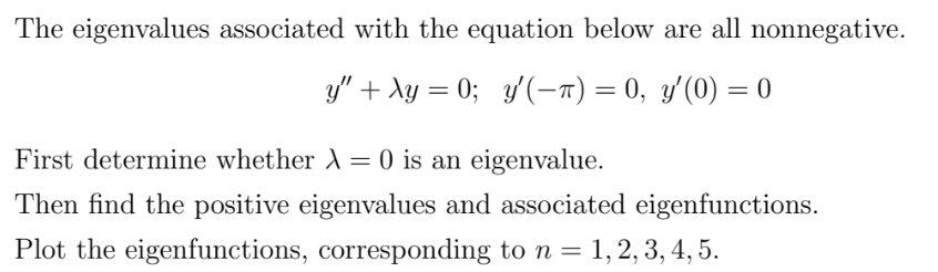 The eigenvalues associated with the equation below are all nonnegative.
y" + λy = 0;_y'(−π) = 0, y'(0) = 0
First determine whether λ = 0 is an eigenvalue.
Then find the positive eigenvalues and associated eigenfunctions.
Plot the eigenfunctions, corresponding to n = 1, 2, 3, 4, 5.