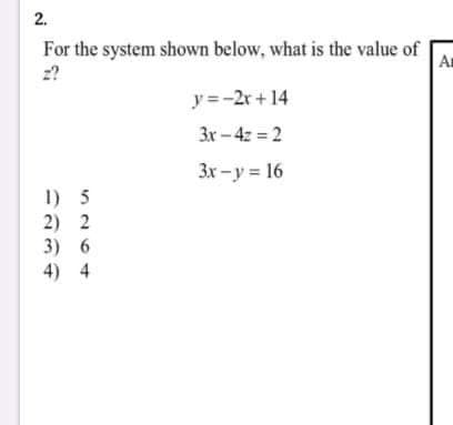 2.
For the system shown below, what is the value of
An
2?
y =-2r + 14
3r - 4z = 2
3x-y 16
1) 5
2) 2
3) 6
4) 4
