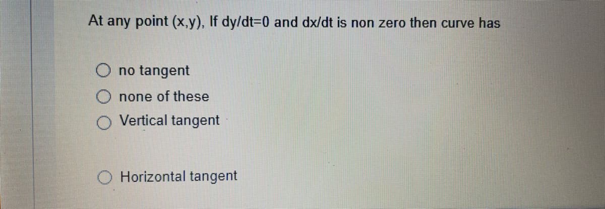 At any point (x.y), If dy/dt%3D0 and dx/dt is non zero then curve has
no tangent
none of these
Vertical tangent
Horizontal tangent
