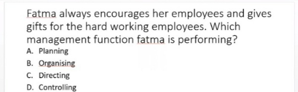 Fatma always encourages her employees and gives
gifts for the hard working employees. Which
management function fatma is performing?
A. Planning
B. Organising
C. Directing
D. Controlling
