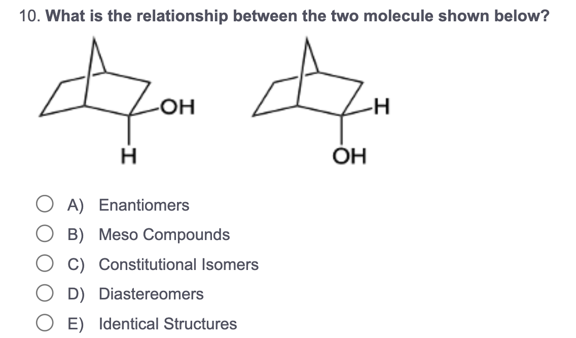 10. What is the relationship between the two molecule shown below?
Jon An
-OH
-H
H
OH
OA) Enantiomers
OB) Meso Compounds
C) Constitutional Isomers
D) Diastereomers
E) Identical Structures