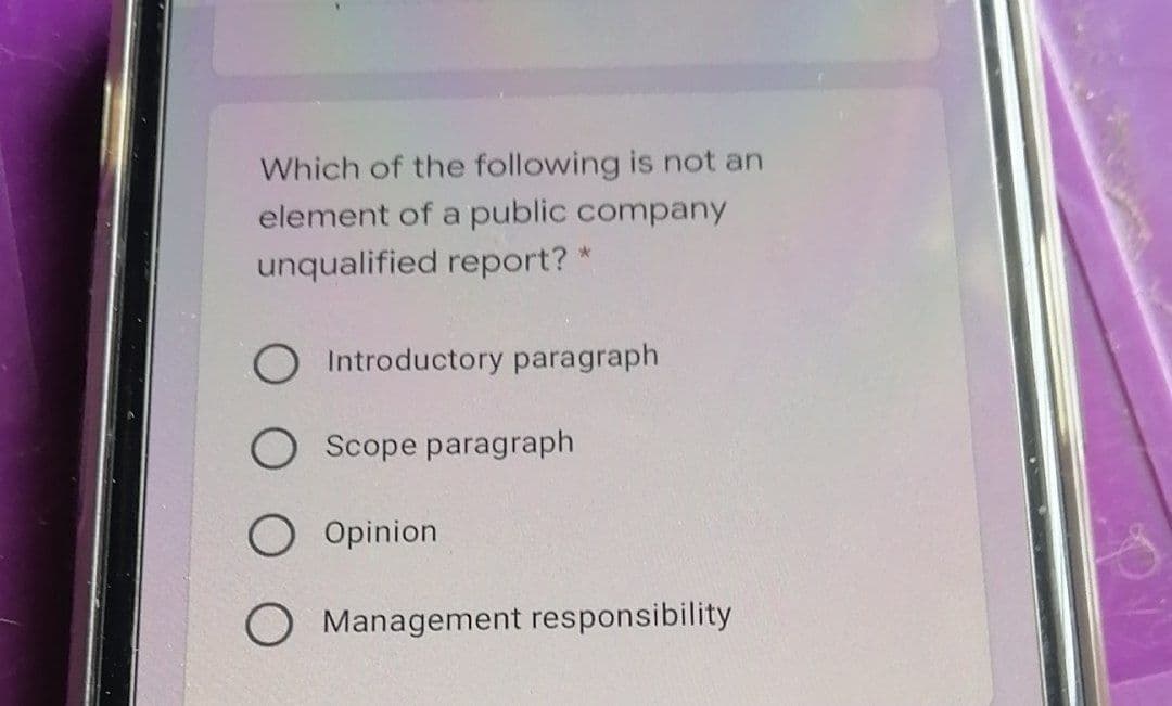 Which of the following is not an
element of a public company
unqualified report? *
O Introductory paragraph
O Scope paragraph
Opinion
O Management responsibility
