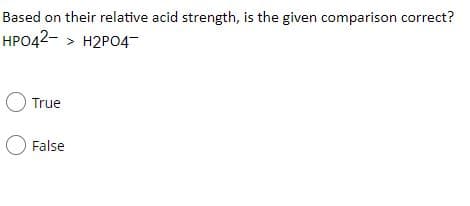 Based on their relative acid strength, is the given comparison correct?
HPO42- > H2PO4-
O True
False
