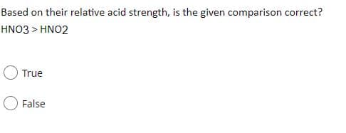 Based on their relative acid strength, is the given comparison correct?
HNO3 > HNO2
True
False

