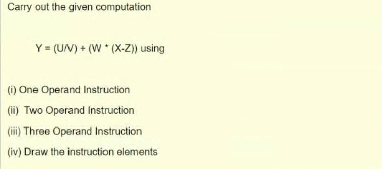 Carry out the given computation
Y = (U/V) + (W * (X-Z)) using
(i) One Operand Instruction
(ii) Two Operand Instruction
(iii) Three Operand Instruction
(iv) Draw the instruction elements
