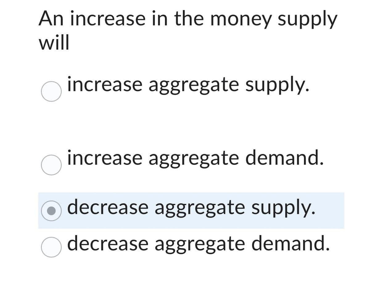 An increase in the money supply
will
increase aggregate supply.
increase aggregate demand.
decrease aggregate supply.
decrease aggregate demand.