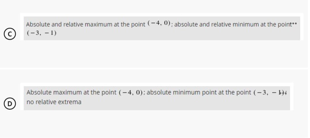 Absolute and relative maximum at the point (-4, 0); absolute and relative minimum at the point
(-3, - 1)
Absolute maximum at the point (-4, 0); absolute minimum point at the point (-3, - b);
no relative extrema
