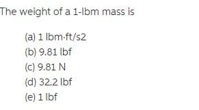 The weight of a 1-lbm mass is
(a) 1 lbm-ft/s2
(b) 9.81 lbf
(c) 9.81 N
(d) 32.2 Ibf
(e) 1 lbf
