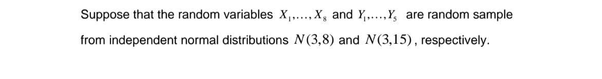 Suppose that the random variables X₁,..., X, and Y₁,...,Y, are random sample
8
from independent normal distributions N(3,8) and N(3,15), respectively.
