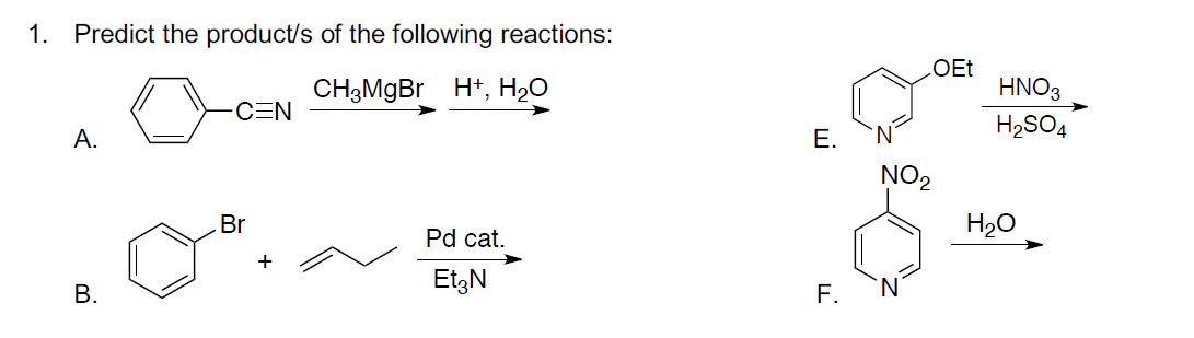 1.
Predict the product/s of the following reactions:
CH3MGBR H+, H20
HNO3
CEN
H2SO4
A.
Е.
NO2
Br
H2O
Pd cat.
+
EtgN
В.
F.
B.

