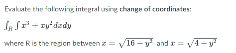 Evaluate the following integral using change of coordinates:
SR S x³ + xy² dady
where R is the region between x =√16- y² and x = √√4-y²