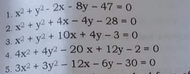 3. x2 + y2 + 10x + 4y-3 0
1. x2 + y2- 2x - 8y - 47 = 0
+ 4x - 4y - 28 0
2. x2 + y2 + 4x – 4y - 28 = 0
%3!
4. 4x2 + 4y2 - 20 x + 12y- 2 = 0
5. 3x2 + 3y2 -
12x - 6y 30 = 0
