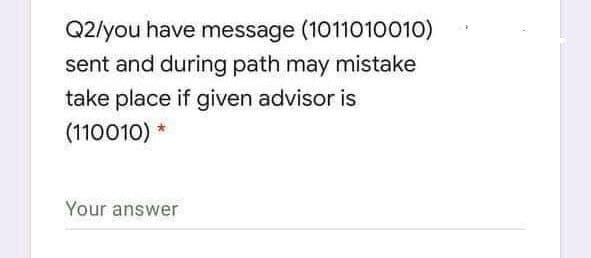 Q2/you have message (1011010010)
sent and during path may mistake
take place if given advisor is
(110010) *
Your answer