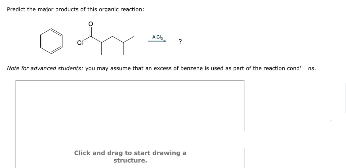 Predict the major products of this organic reaction:
CI
AICI 3
?
Note for advanced students: you may assume that an excess of benzene is used as part of the reaction condi
Click and drag to start drawing a
structure.
ns.