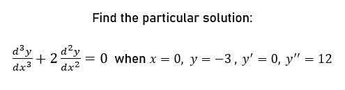 Find the particular solution:
d³y d²y
+2 =
dx3 dx²
0 when x = 0, y = -3, y' = 0, y = 12