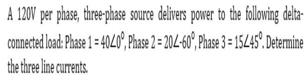 A 120V per phase, three-phase source delivers power to the following delta-
connected load: Phase 1 = 4040°, Phase 2 = 204-60°, Phase 3 = 15445°. Determine
the three line currents.